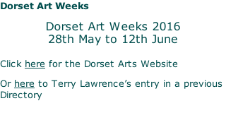 Dorset Art Weeks Dorset Art Weeks 2016 28th May to 12th June  Click here for the Dorset Arts Website Or here to Terry Lawrence’s entry in a previous Directory